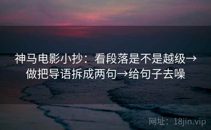 神马电影小抄：看段落是不是越级→做把导语拆成两句→给句子去噪