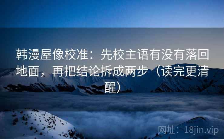 韩漫屋像校准：先校主语有没有落回地面，再把结论拆成两步（读完更清醒）
