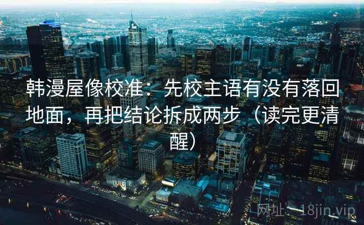 韩漫屋像校准：先校主语有没有落回地面，再把结论拆成两步（读完更清醒）