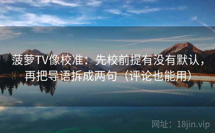 菠萝TV像校准：先校前提有没有默认，再把导语拆成两句（评论也能用）
