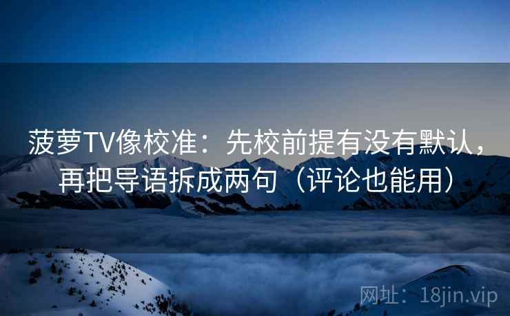 菠萝TV像校准：先校前提有没有默认，再把导语拆成两句（评论也能用）