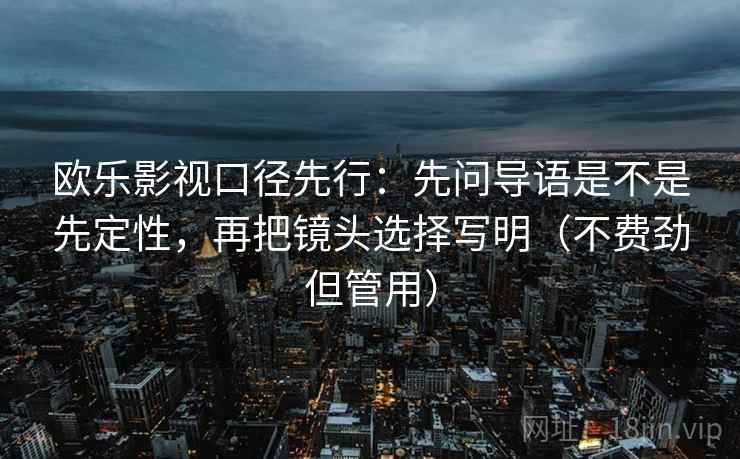 欧乐影视口径先行：先问导语是不是先定性，再把镜头选择写明（不费劲但管用）