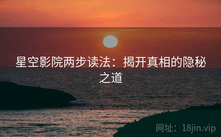 星空影院两步读法：揭开真相的隐秘之道