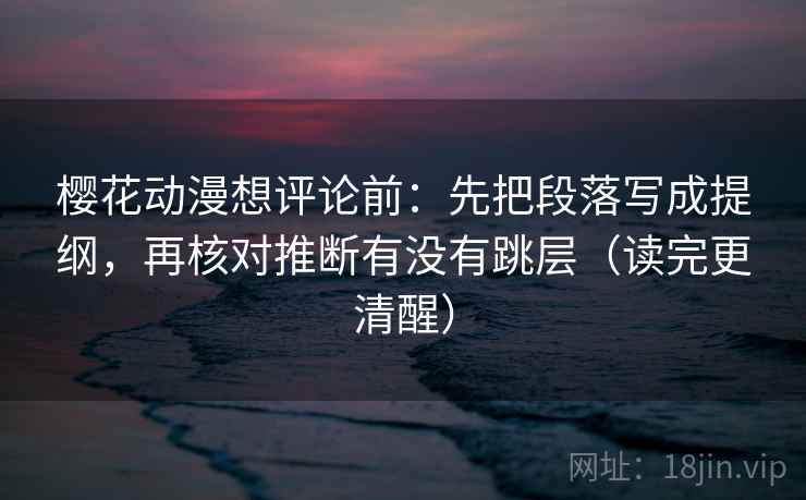 樱花动漫想评论前：先把段落写成提纲，再核对推断有没有跳层（读完更清醒）