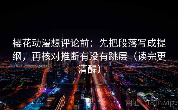 樱花动漫想评论前：先把段落写成提纲，再核对推断有没有跳层（读完更清醒）