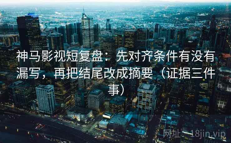 神马影视短复盘：先对齐条件有没有漏写，再把结尾改成摘要（证据三件事）