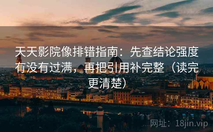 天天影院像排错指南：先查结论强度有没有过满，再把引用补完整（读完更清楚）