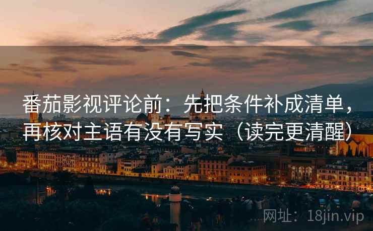 番茄影视评论前：先把条件补成清单，再核对主语有没有写实（读完更清醒）