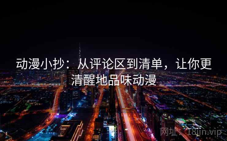 动漫小抄：从评论区到清单，让你更清醒地品味动漫