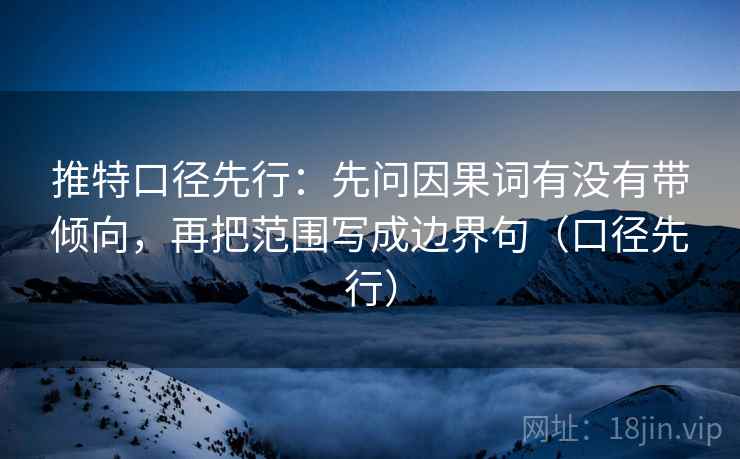 推特口径先行：先问因果词有没有带倾向，再把范围写成边界句（口径先行）