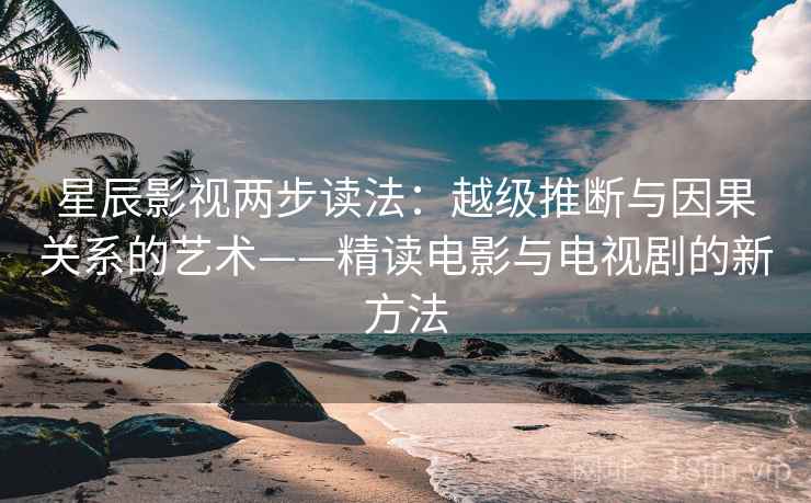 星辰影视两步读法：越级推断与因果关系的艺术——精读电影与电视剧的新方法