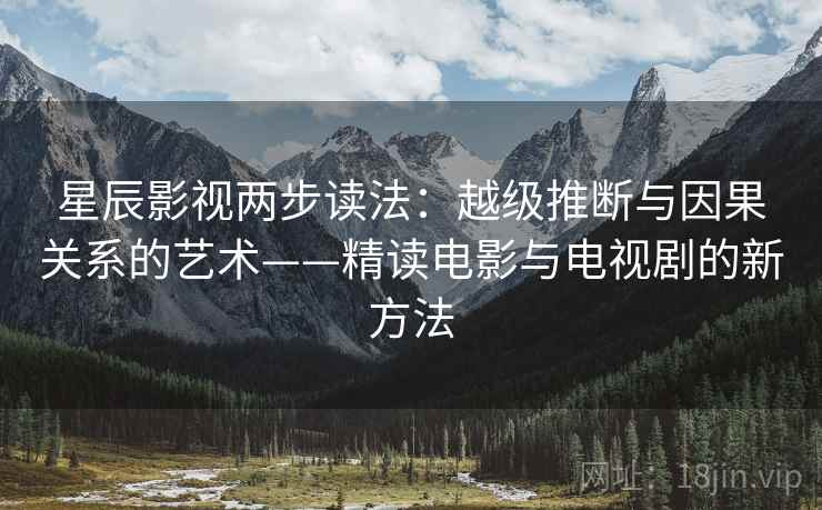 星辰影视两步读法：越级推断与因果关系的艺术——精读电影与电视剧的新方法