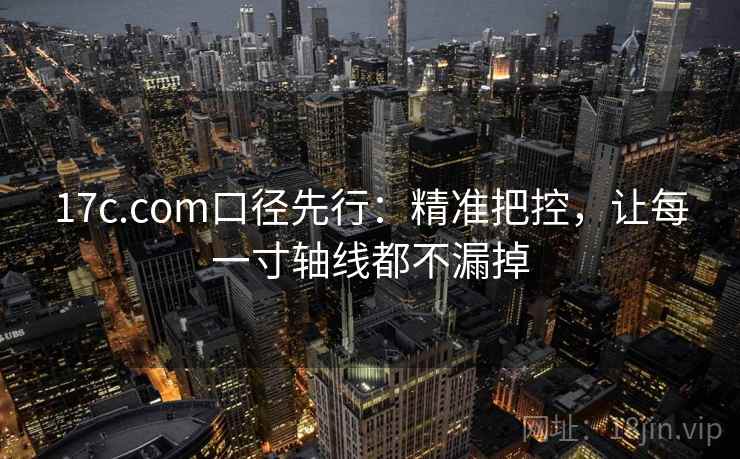 17c.com口径先行：精准把控，让每一寸轴线都不漏掉
