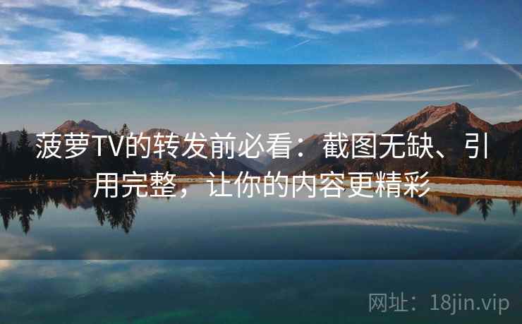 菠萝TV的转发前必看：截图无缺、引用完整，让你的内容更精彩