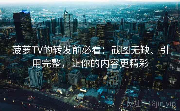 菠萝TV的转发前必看：截图无缺、引用完整，让你的内容更精彩