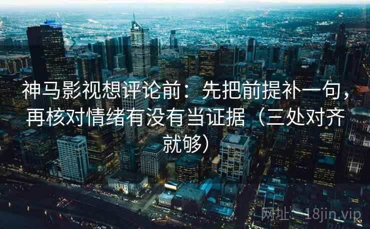 神马影视想评论前：先把前提补一句，再核对情绪有没有当证据（三处对齐就够）