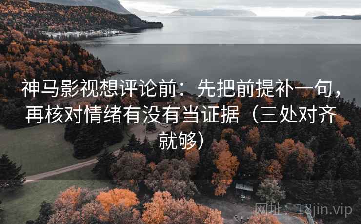 神马影视想评论前：先把前提补一句，再核对情绪有没有当证据（三处对齐就够）