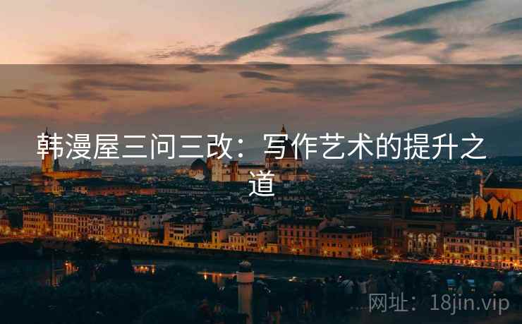 韩漫屋三问三改：写作艺术的提升之道
