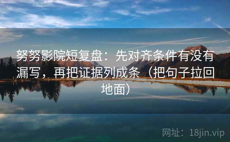 努努影院短复盘：先对齐条件有没有漏写，再把证据列成条（把句子拉回地面）
