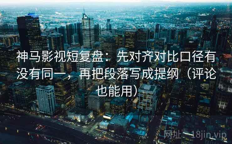 神马影视短复盘：先对齐对比口径有没有同一，再把段落写成提纲（评论也能用）