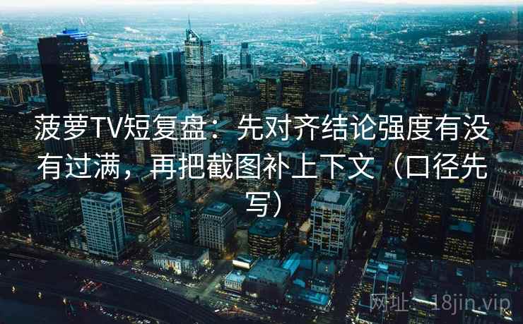 菠萝TV短复盘：先对齐结论强度有没有过满，再把截图补上下文（口径先写）