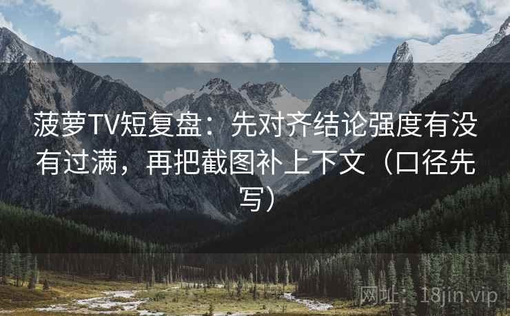 菠萝TV短复盘：先对齐结论强度有没有过满，再把截图补上下文（口径先写）