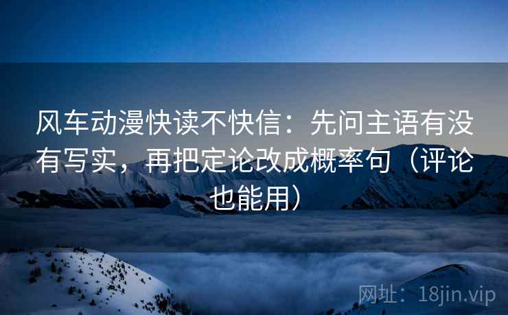 风车动漫快读不快信：先问主语有没有写实，再把定论改成概率句（评论也能用）