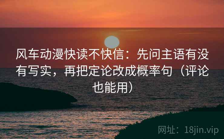 风车动漫快读不快信：先问主语有没有写实，再把定论改成概率句（评论也能用）