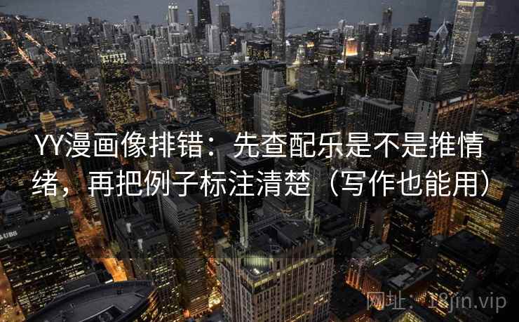 YY漫画像排错：先查配乐是不是推情绪，再把例子标注清楚（写作也能用）