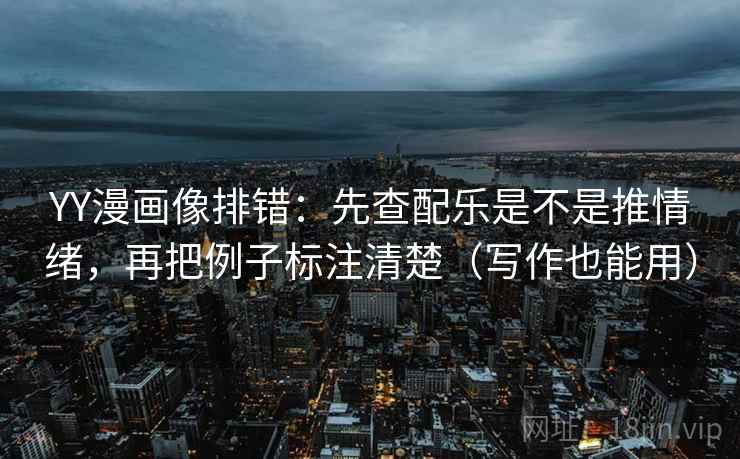 YY漫画像排错：先查配乐是不是推情绪，再把例子标注清楚（写作也能用）