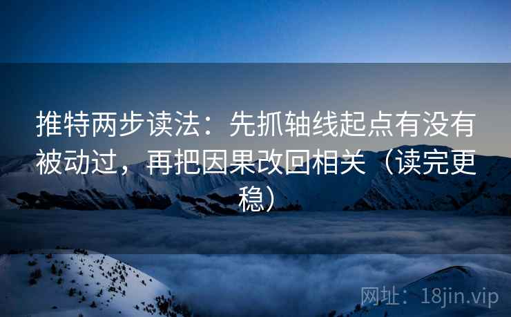 推特两步读法：先抓轴线起点有没有被动过，再把因果改回相关（读完更稳）