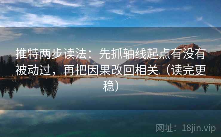 推特两步读法：先抓轴线起点有没有被动过，再把因果改回相关（读完更稳）