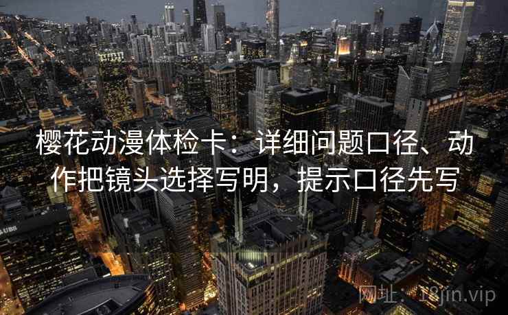 樱花动漫体检卡：详细问题口径、动作把镜头选择写明，提示口径先写