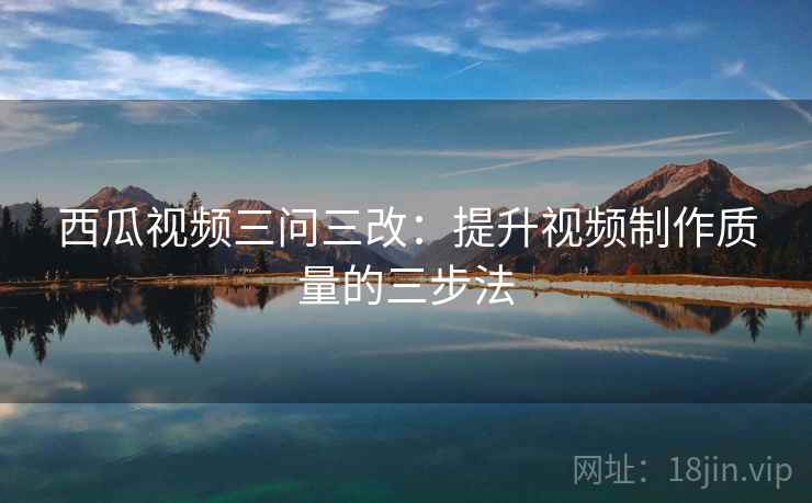 西瓜视频三问三改：提升视频制作质量的三步法