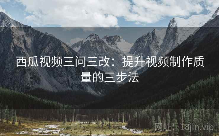 西瓜视频三问三改：提升视频制作质量的三步法