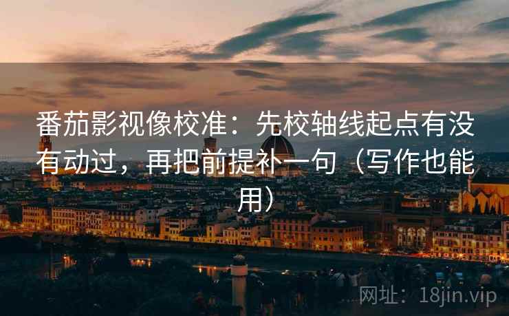 番茄影视像校准：先校轴线起点有没有动过，再把前提补一句（写作也能用）
