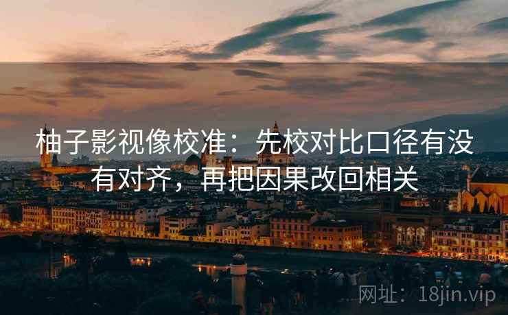 柚子影视像校准：先校对比口径有没有对齐，再把因果改回相关