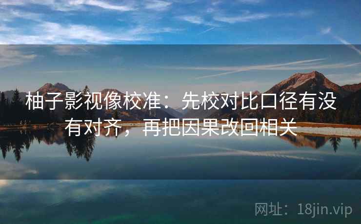 柚子影视像校准：先校对比口径有没有对齐，再把因果改回相关