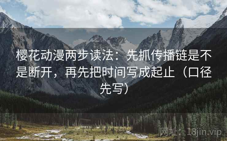 樱花动漫两步读法：先抓传播链是不是断开，再先把时间写成起止（口径先写）