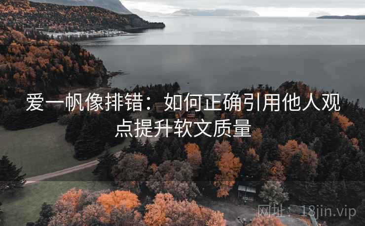 爱一帆像排错：如何正确引用他人观点提升软文质量