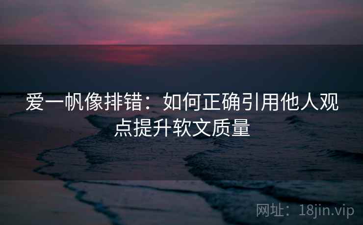 爱一帆像排错：如何正确引用他人观点提升软文质量