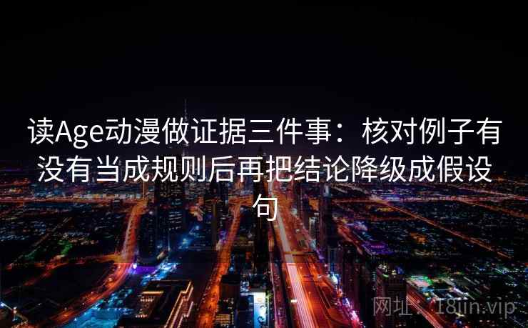 读Age动漫做证据三件事：核对例子有没有当成规则后再把结论降级成假设句