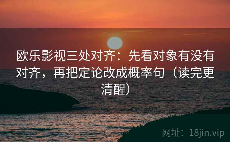 欧乐影视三处对齐：先看对象有没有对齐，再把定论改成概率句（读完更清醒）