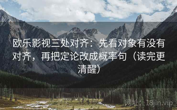 欧乐影视三处对齐：先看对象有没有对齐，再把定论改成概率句（读完更清醒）