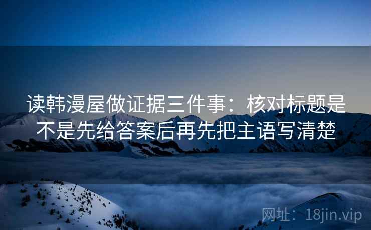 读韩漫屋做证据三件事：核对标题是不是先给答案后再先把主语写清楚