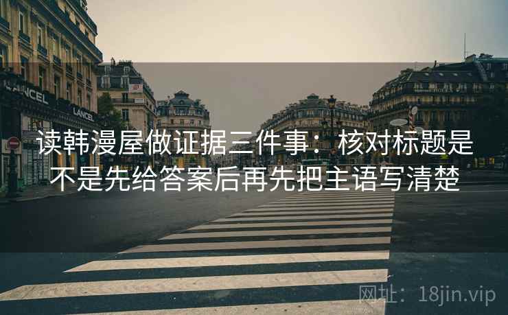 读韩漫屋做证据三件事：核对标题是不是先给答案后再先把主语写清楚