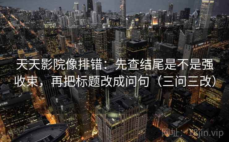 天天影院像排错：先查结尾是不是强收束，再把标题改成问句（三问三改）