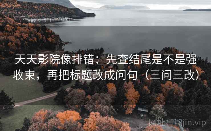 天天影院像排错：先查结尾是不是强收束，再把标题改成问句（三问三改）