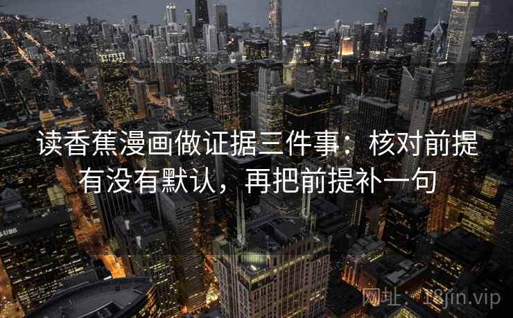 读香蕉漫画做证据三件事：核对前提有没有默认，再把前提补一句