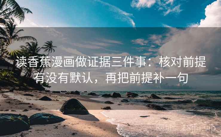 读香蕉漫画做证据三件事：核对前提有没有默认，再把前提补一句